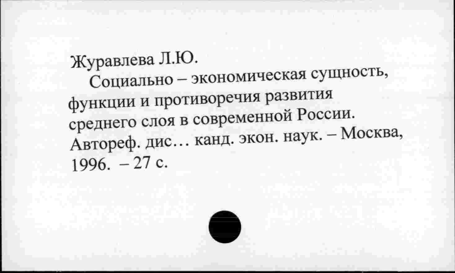 ﻿Журавлева Л.Ю.
Социально - экономическая сущность, функции и противоречия развития среднего слоя в современной России. Автореф. дис... канд. экон. наук. - Москва, 1996. -27 с.